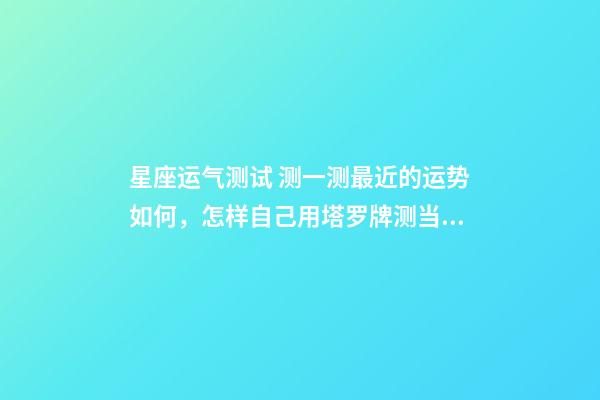 星座运气测试 测一测最近的运势如何，怎样自己用塔罗牌测当天运势？-第1张-观点-玄机派